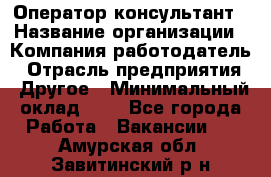 Оператор-консультант › Название организации ­ Компания-работодатель › Отрасль предприятия ­ Другое › Минимальный оклад ­ 1 - Все города Работа » Вакансии   . Амурская обл.,Завитинский р-н